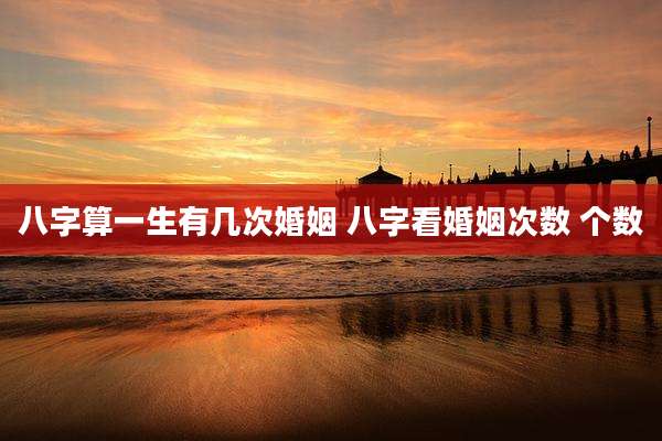 八字算一生有几次婚姻 八字看婚姻次数 个数