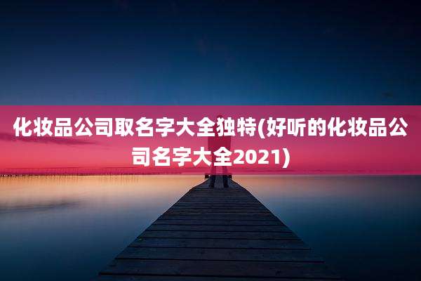 化妆品公司取名字大全独特(好听的化妆品公司名字大全2021)
