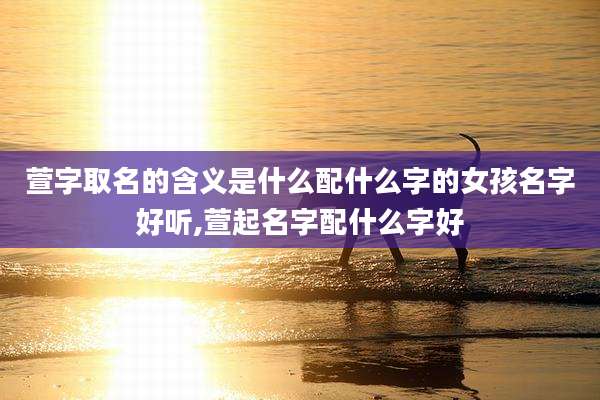 萱字取名的含义是什么配什么字的女孩名字好听,萱起名字配什么字好