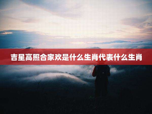 吉星高照合家欢是什么生肖代表什么生肖
