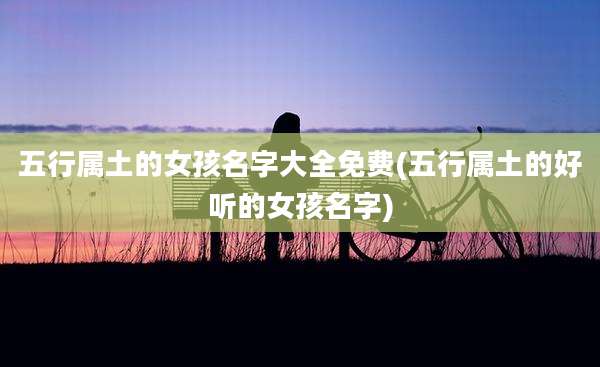 五行属土的女孩名字大全免费(五行属土的好听的女孩名字)