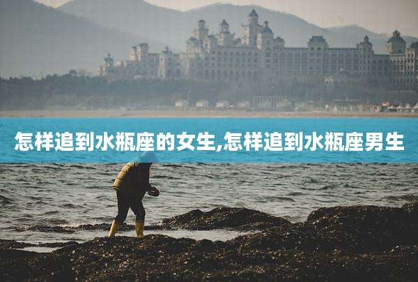 怎样追到水瓶座的女生,怎样追到水瓶座男生