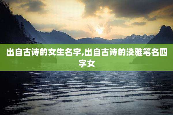 出自古诗的女生名字,出自古诗的淡雅笔名四字女