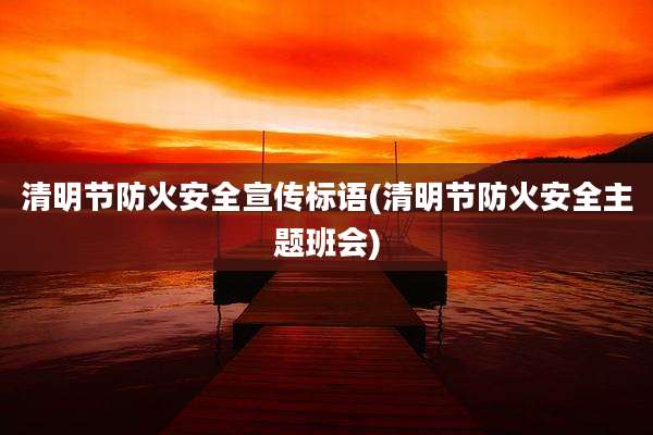 清明节防火安全宣传标语(清明节防火安全主题班会)