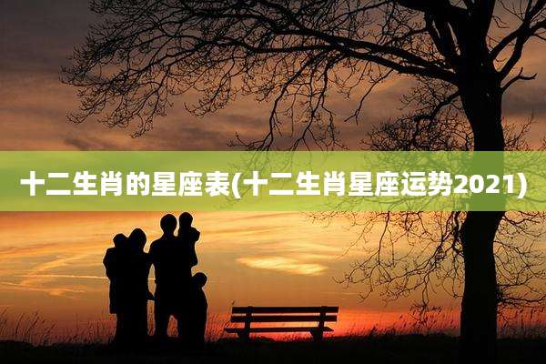 十二生肖的星座表(十二生肖星座运势2021)