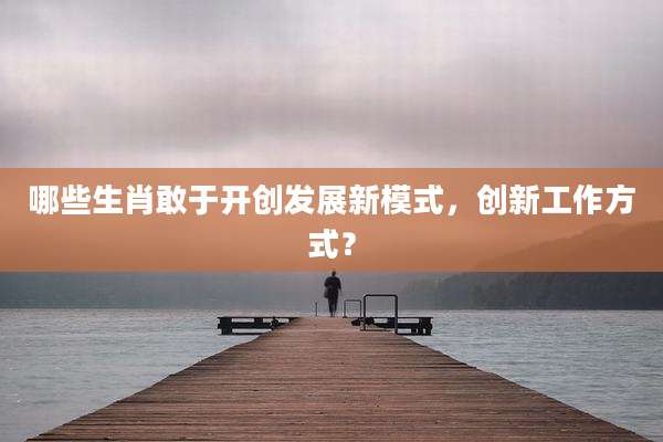 哪些生肖敢于开创发展新模式，创新工作方式？