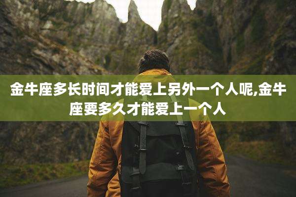 金牛座多长时间才能爱上另外一个人呢,金牛座要多久才能爱上一个人