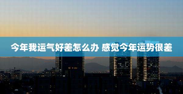 今年我运气好差怎么办 感觉今年运势很差