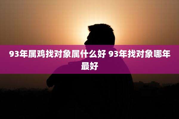 93年属鸡找对象属什么好 93年找对象哪年最好