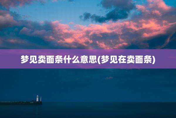 梦见卖面条什么意思(梦见在卖面条)