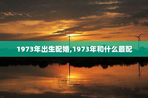 1973年出生配婚,1973年和什么最配