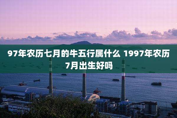 97年农历七月的牛五行属什么 1997年农历7月出生好吗