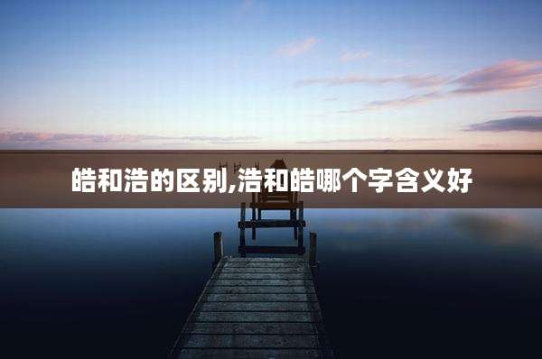 皓和浩的区别,浩和皓哪个字含义好