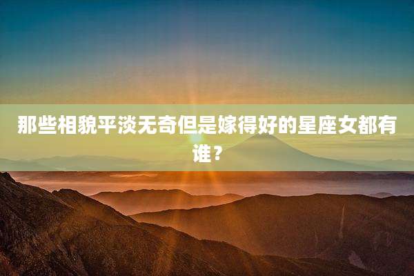 那些相貌平淡无奇但是嫁得好的星座女都有谁？