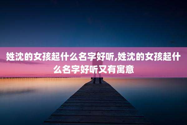姓沈的女孩起什么名字好听,姓沈的女孩起什么名字好听又有寓意