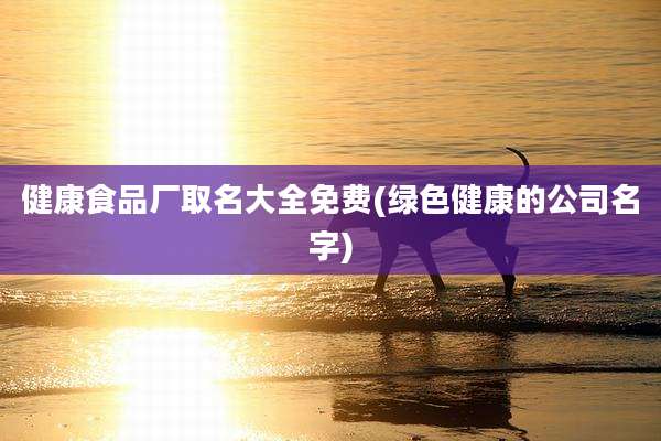 健康食品厂取名大全免费(绿色健康的公司名字)