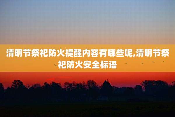 清明节祭祀防火提醒内容有哪些呢,清明节祭祀防火安全标语