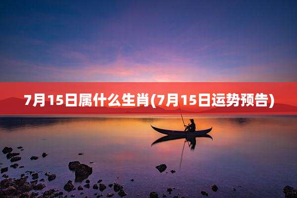 7月15日属什么生肖(7月15日运势预告)