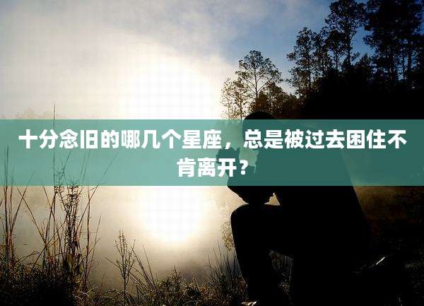 十分念旧的哪几个星座，总是被过去困住不肯离开？