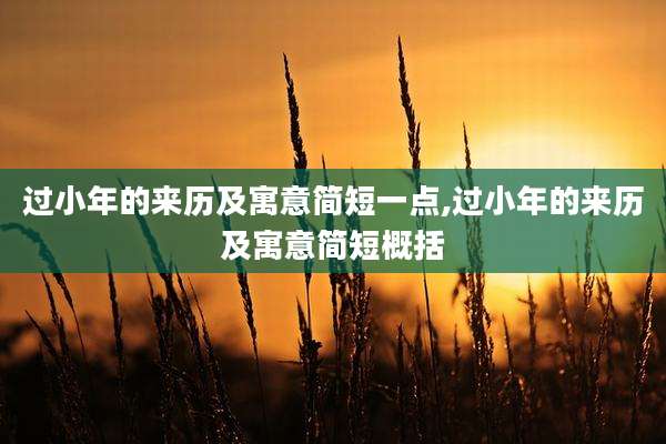 过小年的来历及寓意简短一点,过小年的来历及寓意简短概括