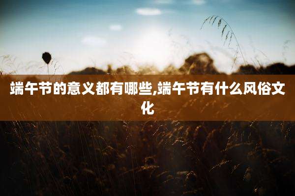 端午节的意义都有哪些,端午节有什么风俗文化
