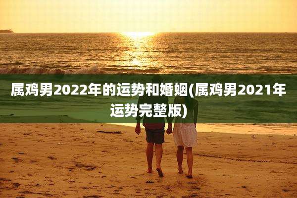 属鸡男2022年的运势和婚姻(属鸡男2021年运势完整版)
