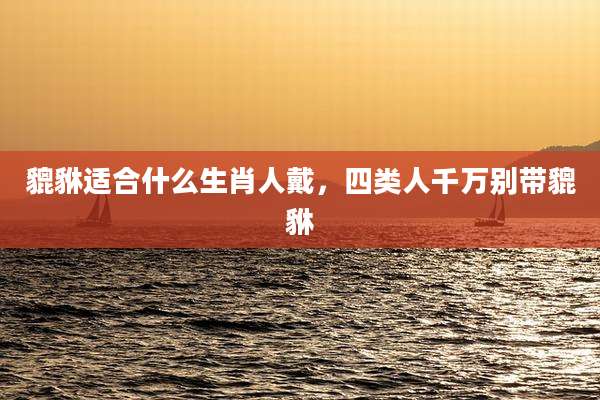 貔貅适合什么生肖人戴，四类人千万别带貔貅