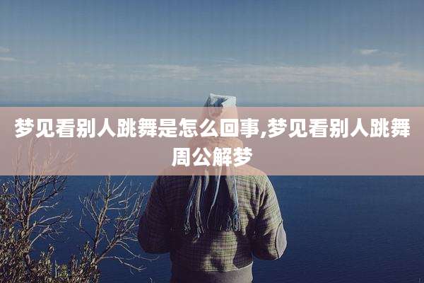 梦见看别人跳舞是怎么回事,梦见看别人跳舞周公解梦