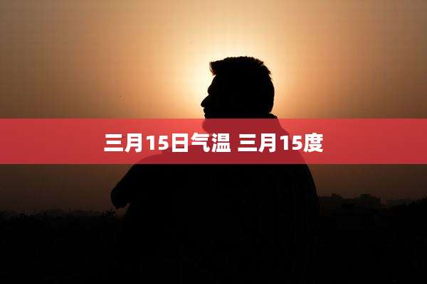 三月15日气温 三月15度