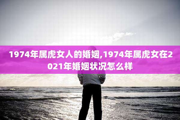 1974年属虎女人的婚姻,1974年属虎女在2021年婚姻状况怎么样