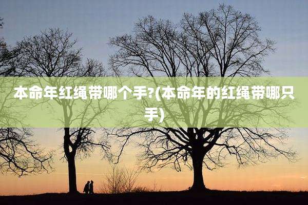 本命年红绳带哪个手?(本命年的红绳带哪只手)