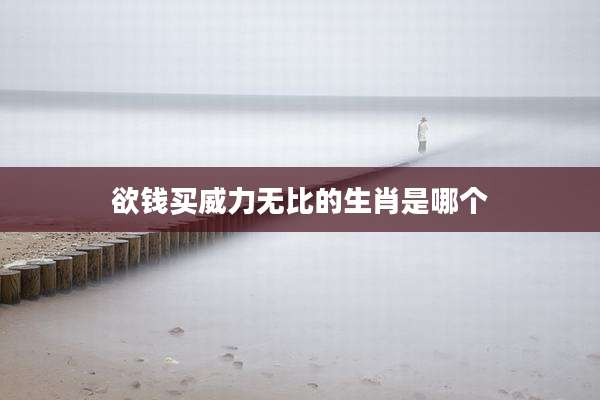 欲钱买威力无比的生肖是哪个