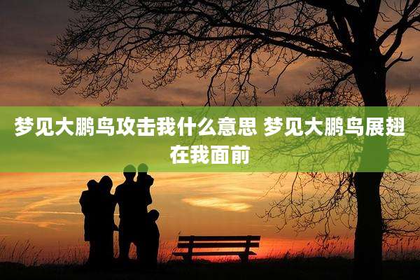 梦见大鹏鸟攻击我什么意思 梦见大鹏鸟展翅在我面前