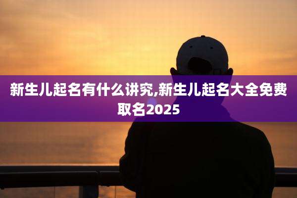 新生儿起名有什么讲究,新生儿起名大全免费取名2025