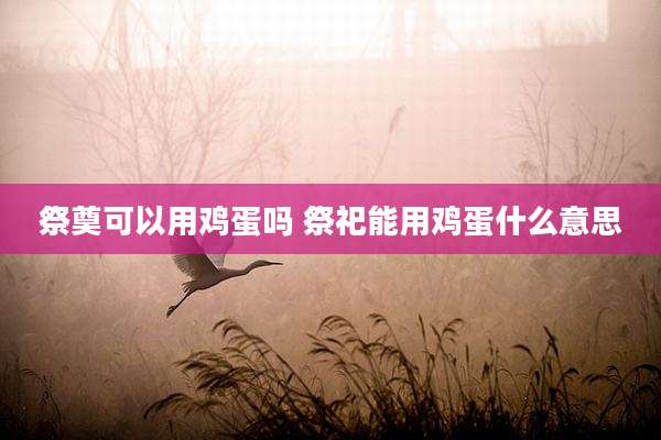 祭奠可以用鸡蛋吗 祭祀能用鸡蛋什么意思