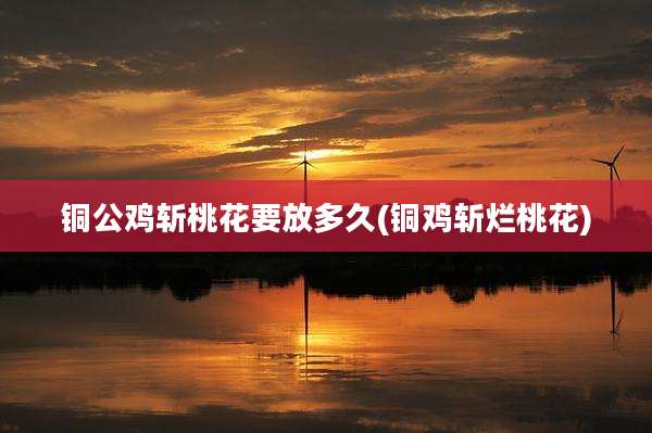 铜公鸡斩桃花要放多久(铜鸡斩烂桃花)