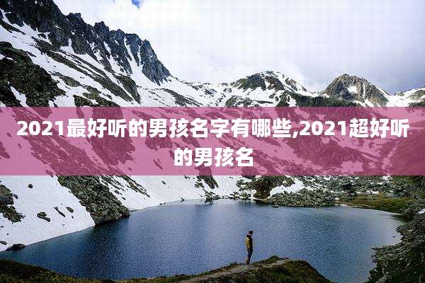 2021最好听的男孩名字有哪些,2021超好听的男孩名