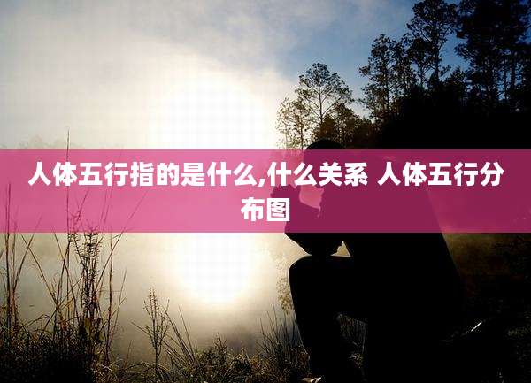 人体五行指的是什么,什么关系 人体五行分布图