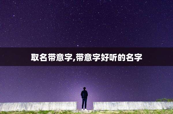 取名带意字,带意字好听的名字