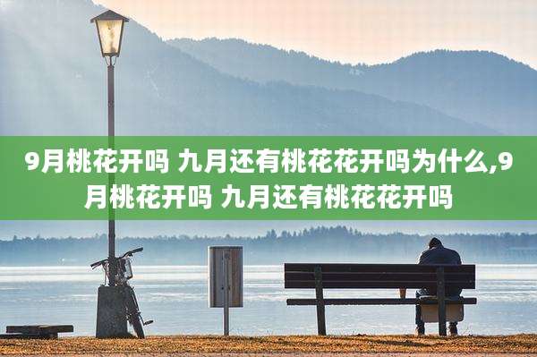9月桃花开吗 九月还有桃花花开吗为什么,9月桃花开吗 九月还有桃花花开吗