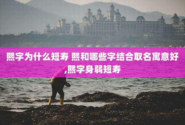 熙字为什么短寿 熙和哪些字结合取名寓意好,熙字身弱短寿
