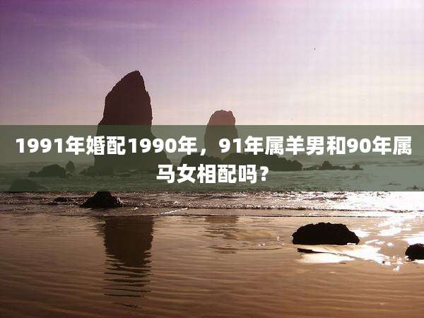 1991年婚配1990年，91年属羊男和90年属马女相配吗？