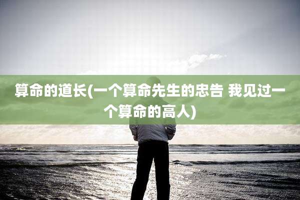 算命的道长(一个算命先生的忠告 我见过一个算命的高人)