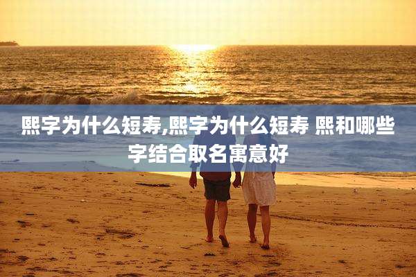 熙字为什么短寿,熙字为什么短寿 熙和哪些字结合取名寓意好