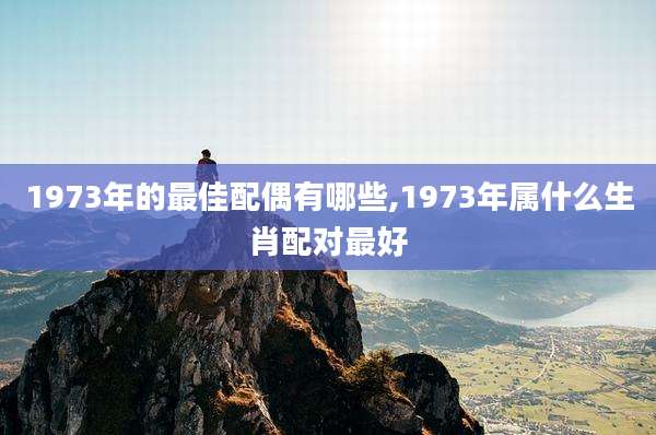 1973年的最佳配偶有哪些,1973年属什么生肖配对最好