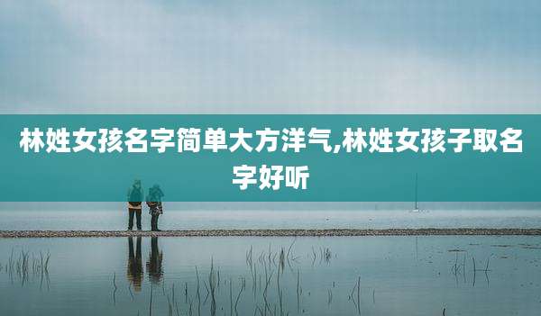 林姓女孩名字简单大方洋气,林姓女孩子取名字好听