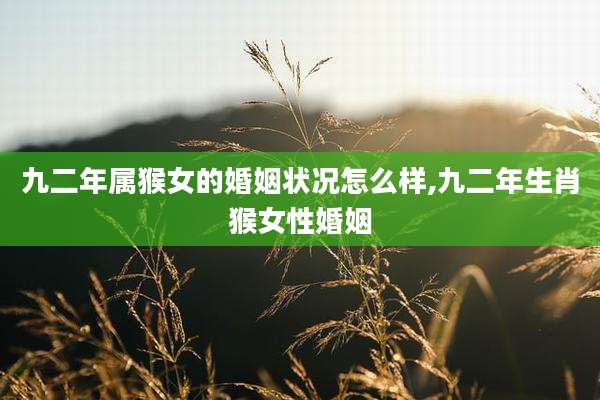 九二年属猴女的婚姻状况怎么样,九二年生肖猴女性婚姻