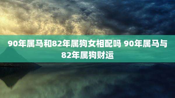 90年属马和82年属狗女相配吗 90年属马与82年属狗财运