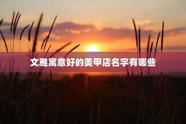 文雅寓意好的美甲店名字有哪些