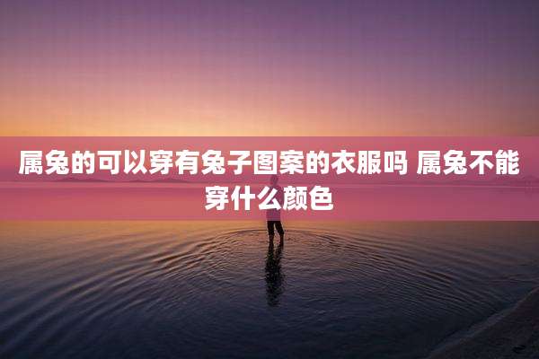 属兔的可以穿有兔子图案的衣服吗 属兔不能穿什么颜色